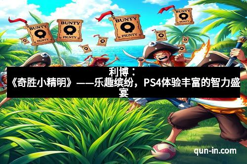 利博：《奇胜小精明》——乐趣缤纷，PS4体验丰富的智力盛宴